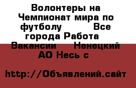 Волонтеры на Чемпионат мира по футболу 2018. - Все города Работа » Вакансии   . Ненецкий АО,Несь с.